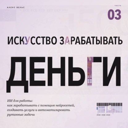 Скачать книгу Искусство зарабатывать деньги. Часть 3. ИИ для работы: как зарабатывать с помощью нейросетей, создавать услуги и автоматизировать рутинные задачи