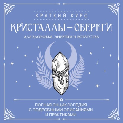 Скачать книгу Кристаллы-обереги для здоровья, энергии и богатства: полная энциклопедия с подробными описаниями и практиками