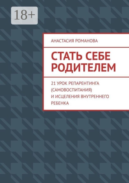 Стать себе родителем. 21 урок репарентинга (самовоспитания) и исцеления Внутреннего Ребенка