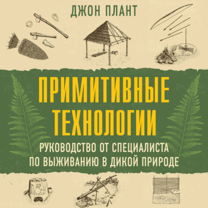 Скачать книгу Примитивные технологии. Руководство от специалиста по выживанию в дикой природе
