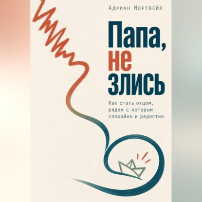 Папа, не злись. Как стать отцом, рядом с которым спокойно и радостно