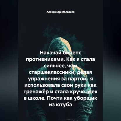 Скачать книгу Накачай бицепс противниками. Как я стала сильнее, чем старшеклассники, делая упражнения за партой.  я использовала свои руки как тренажёр и стала круче всех в школе. Почти как уборщик из ютуба