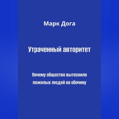 Скачать книгу Утраченный авторитет. Почему общество вытеснило пожилых людей на обочину