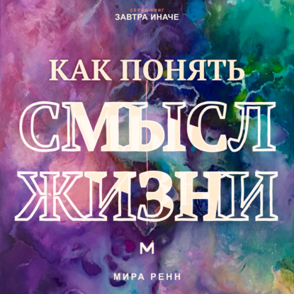 Скачать книгу Как понять смысл жизни. Как найти личные ориентиры, когда единственного правильного ответа не существует
