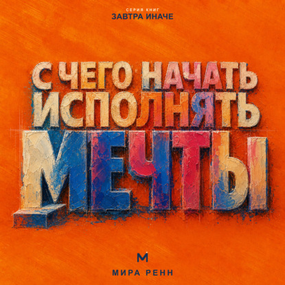 Скачать книгу С чего начать исполнять мечты. Как превратить образ желаемой жизни в первые проверяемые шаги