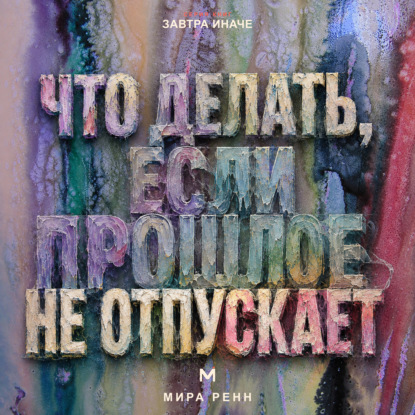 Скачать книгу Что делать, если прошлое не отпускает. Как перестать жить старым сценарием, сохранить опыт и вернуть внимание настоящему