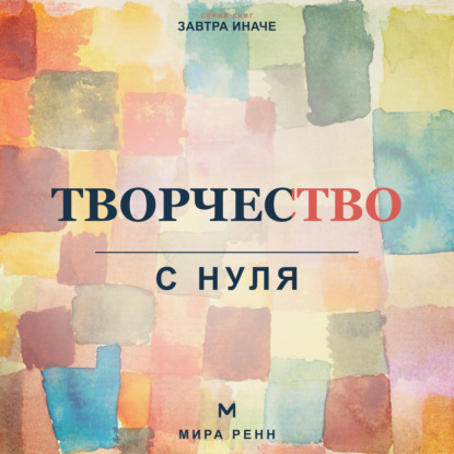 Скачать книгу Творчество с нуля. Как освободить воображение, перестать бояться чистого листа и создавать регулярно