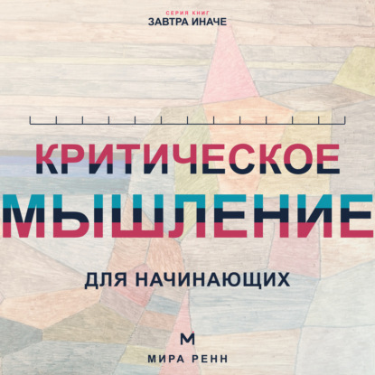 Скачать книгу Критическое мышление для начинающих. Как проверять убеждения, замечать ошибки рассуждения и принимать более точные решения