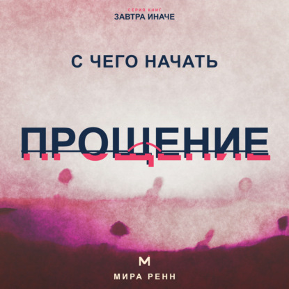 Скачать книгу С чего начать прощение. Как отпустить груз прошлого, не оправдывая причинённый вред