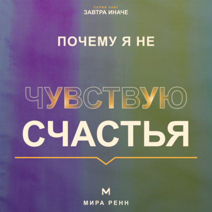 Скачать книгу Почему я не чувствую счастья. Как перестать ждать идеальной жизни и вернуть способность замечать хорошее