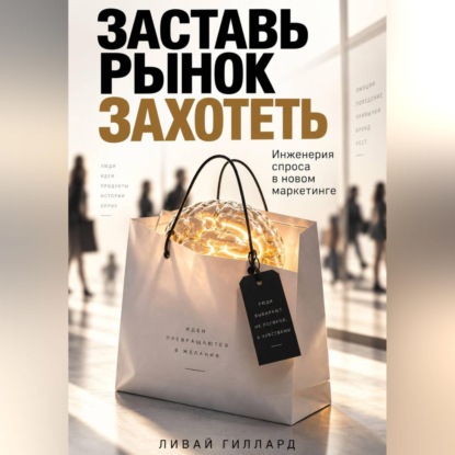 Заставь рынок захотеть. Инженерия спроса в новом маркетинге