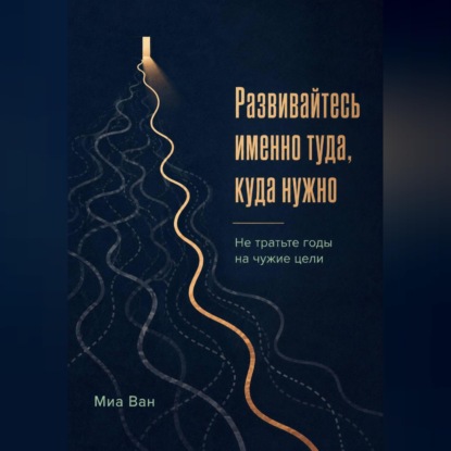 Скачать книгу Развивайтесь именно туда, куда нужно. Не тратьте годы на чужие цели