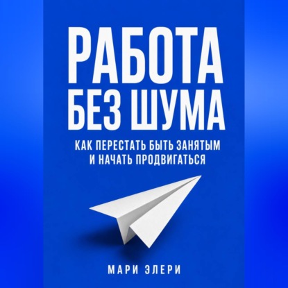 Скачать книгу Работа без шума. Как перестать быть занятым и начать продвигаться