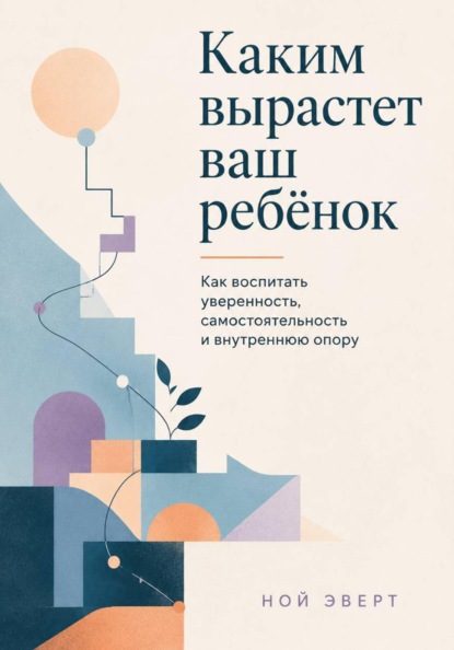 Скачать книгу Каким вырастет ваш ребёнок. Как воспитать уверенность, самостоятельность и внутреннюю опору