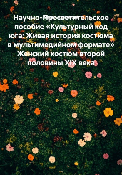 Скачать книгу Научно-Просветительское пособие «Культурный код юга: Живая история костюма в мультимедийном формате» Женский костюм второй половины XIX века