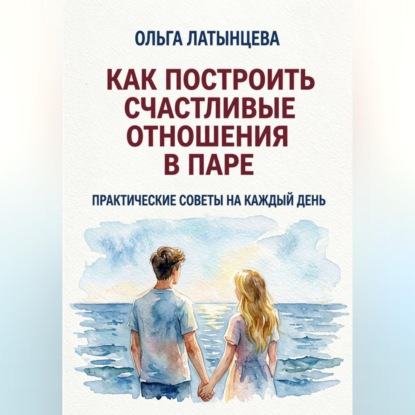 Скачать книгу Как построить счастливые отношения в паре. Практические советы на каждый день