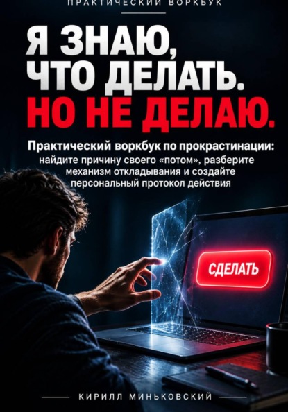 Скачать книгу Я ЗНАЮ, ЧТО ДЕЛАТЬ. НО НЕ ДЕЛАЮ. Практический воркбук по прокрастинации: найдите причину своего «потом», разберите механизм откладывания и создайте персональный протокол действия