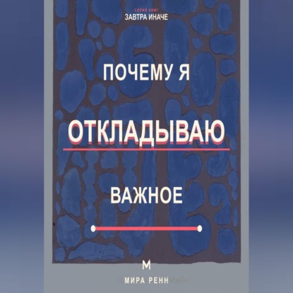 Скачать книгу Почему я откладываю важное Как снизить сопротивление, начать с малого и доводить важное до результата