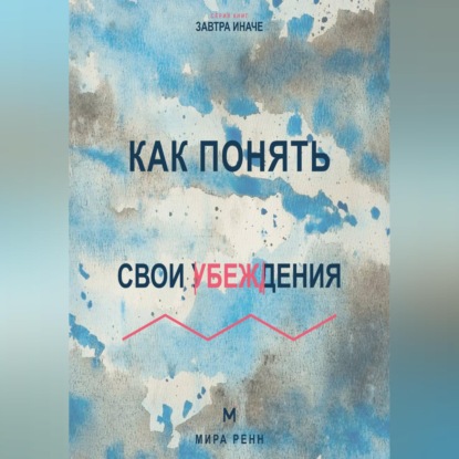 Скачать книгу Как понять свои убеждения Как обнаружить внутренние правила, которые незаметно управляют решениями