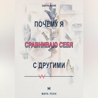 Скачать книгу Почему я сравниваю себя с другими Как превратить сравнение в информацию и перестать обесценивать собственный путь