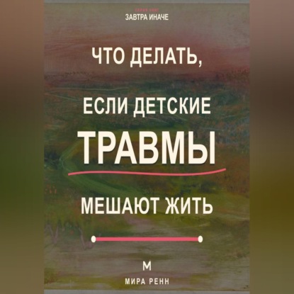 Скачать книгу Что делать, если детские травмы мешают жить Как распознавать старые реакции, заботиться о себе и выбирать новые сценарии