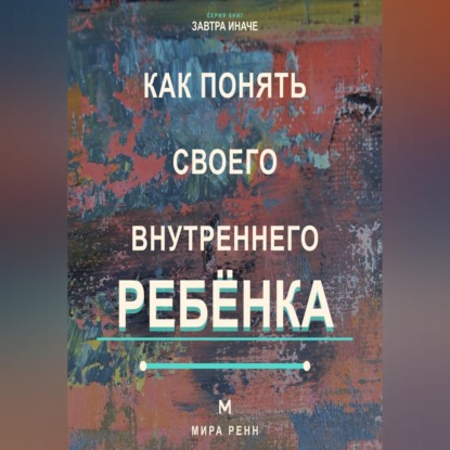 Скачать книгу Как понять своего внутреннего ребёнка Как услышать подавленные потребности и стать себе поддерживающим взрослым