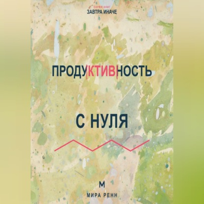 Скачать книгу Продуктивность с нуля Как выбирать главное, работать в своём ритме и не превращать жизнь в гонку