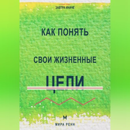 Скачать книгу Как понять свои жизненные цели Как отделить собственные желания от навязанных ориентиров и выбрать направление