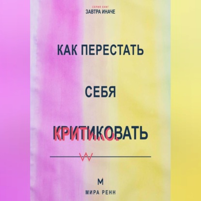 Скачать книгу Как перестать себя критиковать Как заменить внутреннее наказание честной и поддерживающей обратной связью