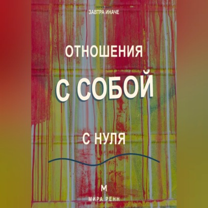 Скачать книгу Отношения с собой с нуля Как слышать свои потребности, поддерживать себя и перестать жить в режиме внутренней войны