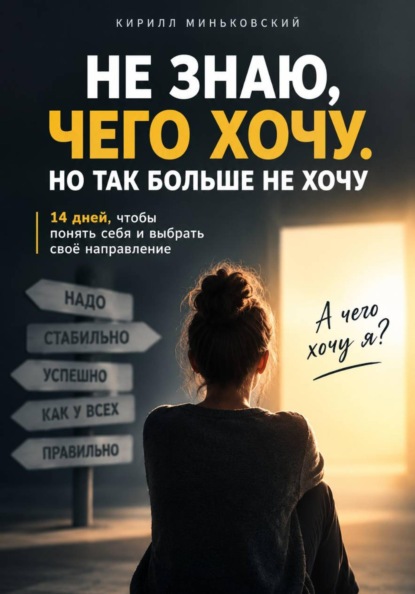 Скачать книгу ННе знаю, чего хочу. Но так больше не хочу 14 дней, чтобы разобраться, чего ты действительно хочешь, отделить своё от чужого «надо» и понять, куда двигаться дальше