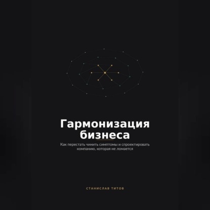 Скачать книгу Гармонизация Бизнеса. Как перестать чинить симптомы и спроектировать компанию, которая не ломается