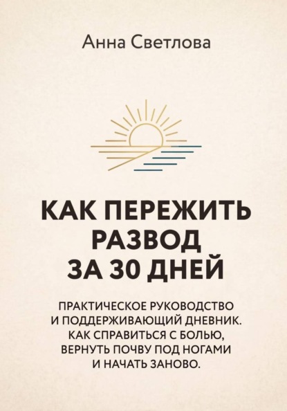 Скачать книгу КАК ПЕРЕЖИТЬ РАЗВОД ЗА 30 ДНЕЙ. Практическое руководство и поддерживающий дневник. Как справиться с болью, вернуть почву под ногами и начать заново