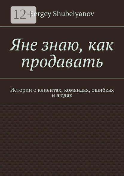 Скачать книгу Яне знаю, как продавать. Истории о клиентах, командах, ошибках и людях