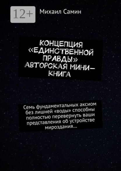 Скачать книгу Концепция «единственной правды». Авторская мини-книга. Семь фундаментальных аксиом без лишней «воды» способны полностью перевернуть ваши представления об устройстве мироздания…