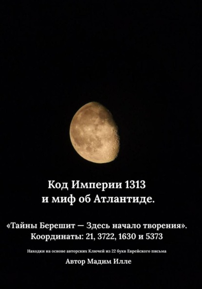 Скачать книгу Код Империи 1313 и миф об Атлантиде. «Тайны Берешит — Здесь начало творения».  Координаты: 21, 3722, 1630 и 5373
