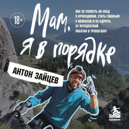Скачать книгу Мам, я в порядке! Как не попасть на обед к крокодилам, стать главным у папуасов и не одуреть от путешествий, работая в тревел-шоу