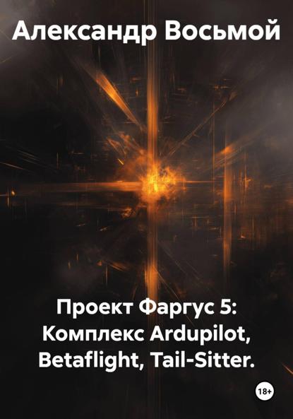 Скачать книгу Проект Фаргус 5: Комплекс Ardupilot, Betaflight, Tail-Sitter.