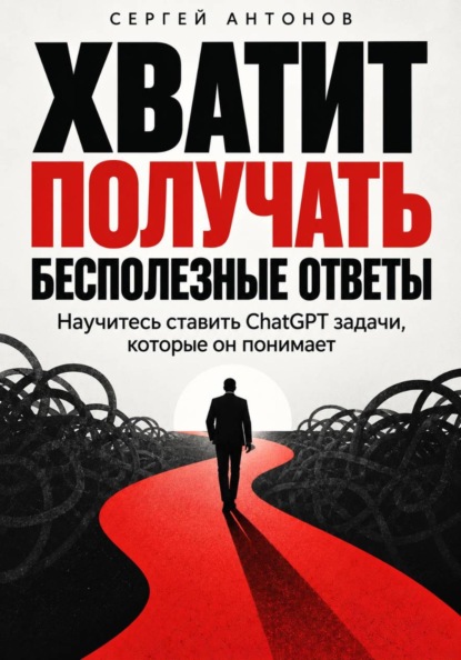 Скачать книгу Хватит получать бесполезные ответы. Научитесь ставить ChatGPT задачи, которые он понимает