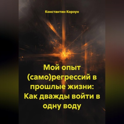 Скачать книгу Мой опыт (само)регрессий в прошлые жизни: Как дважды войти в одну воду