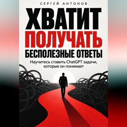 Скачать книгу Хватит получать бесполезные ответы. Научитесь ставить ChatGPT задачи, которые он понимает