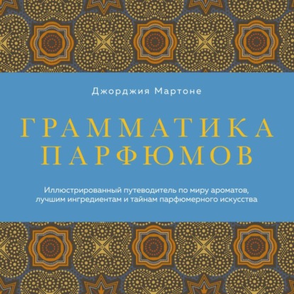 Скачать книгу Грамматика парфюмов. Иллюстрированный путеводитель по миру ароматов, лучшим ингредиентам и тайнам парфюмерного искусства