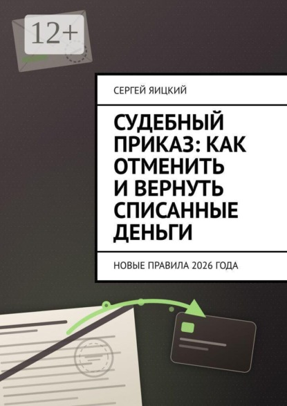 Скачать книгу Судебный приказ: как отменить и вернуть списанные деньги. новые правила 2026 года
