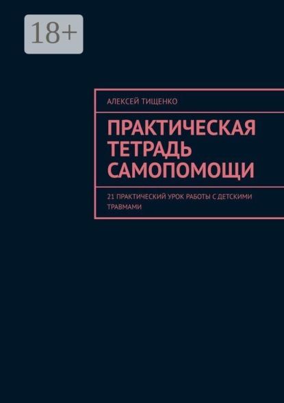 Практическая тетрадь самопомощи. 21 практический урок работы с детскими травмами