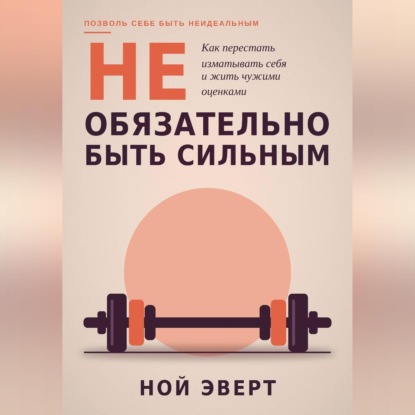 Скачать книгу Не обязательно быть сильным. Как перестать изматывать себя и жить чужими оценками
