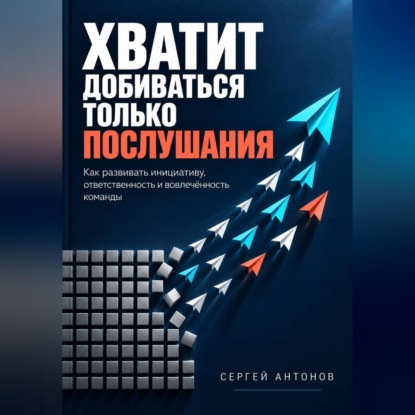 Скачать книгу Хватит добиваться только послушания. Как развивать инициативу, ответственность и вовлечённость команды