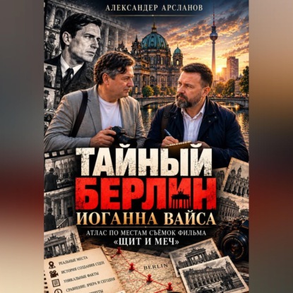 Скачать книгу Тайный Берлин Иоганна Вайса. Атлас по местам съёмок фильма Щит и меч