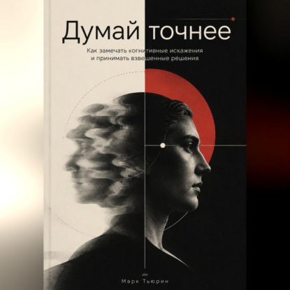 Скачать книгу Думай точнее: Как замечать когнитивные искажения и принимать взвешенные решения