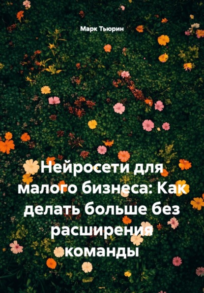 Скачать книгу Нейросети для малого бизнеса: Как делать больше без расширения команды