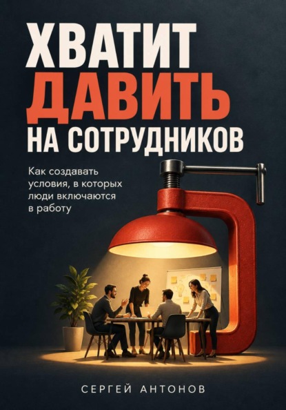 Скачать книгу Хватит давить на сотрудников. Как создавать условия, в которых люди включаются в работу